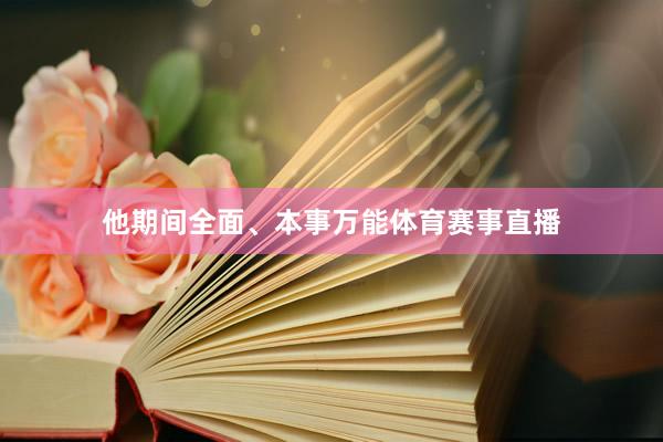 他期间全面、本事万能体育赛事直播