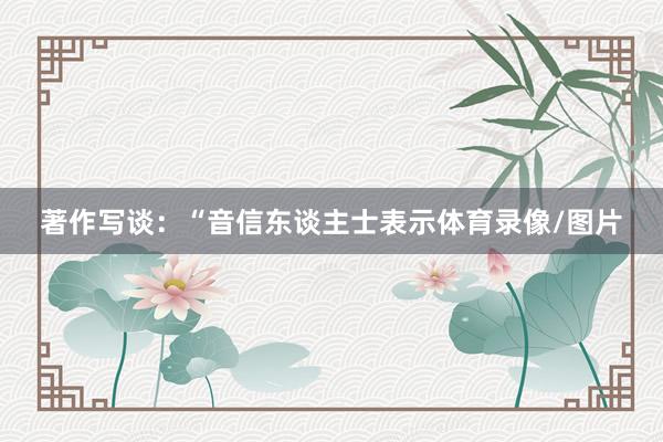 著作写谈：“音信东谈主士表示体育录像/图片